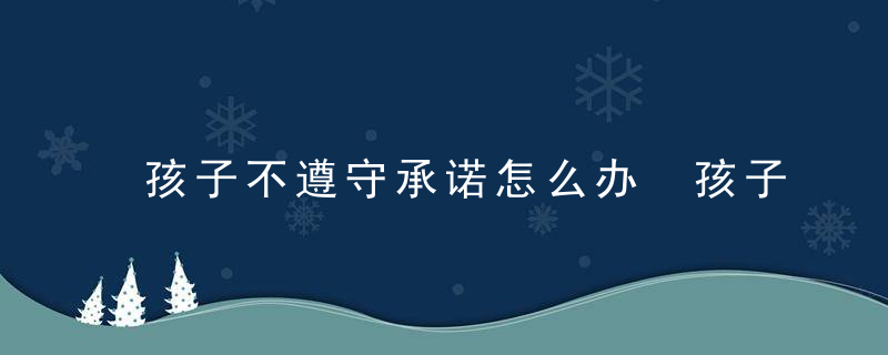 孩子不遵守承诺怎么办 孩子不遵守承诺的方法